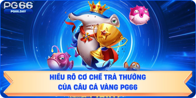 Hiểu Rõ Cơ Chế Trả Thưởng Của Câu Cá Vàng PG66